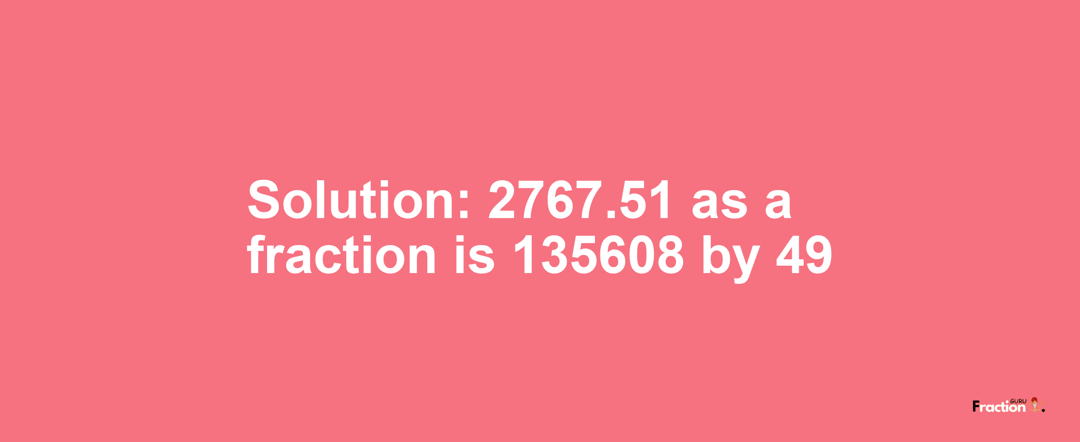 Solution:2767.51 as a fraction is 135608/49